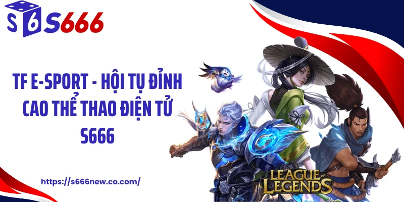 TF E-Sport - Hội Tụ Đỉnh Cao Thể Thao Điện Tử S666