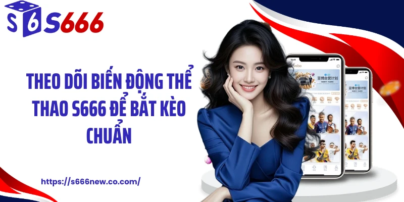 Theo dõi biến động thể thao S666 để bắt kèo chuẩn