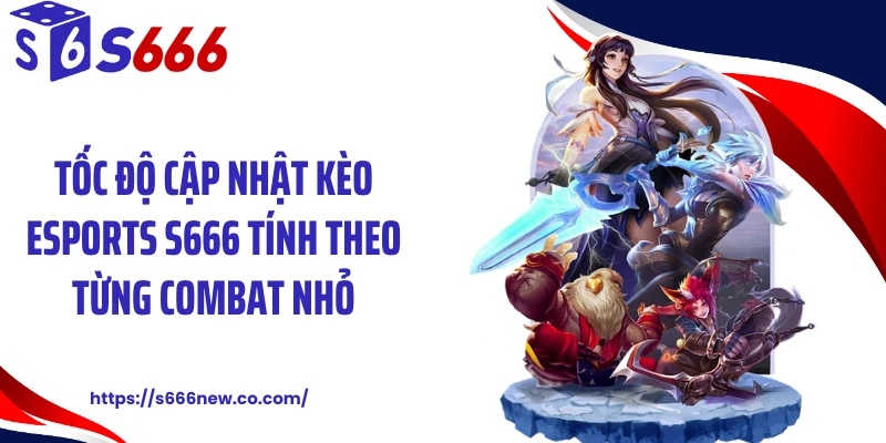 Tốc độ cập nhật kèo esports S666 tính theo từng combat nhỏ