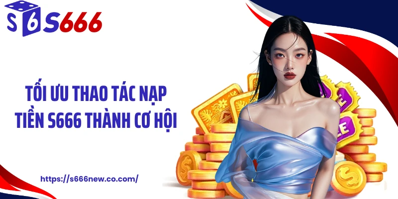 Tối ưu thao tác nạp tiền S666 thành cơ hội
