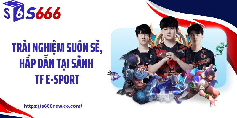 Trải nghiệm suôn sẻ, hấp dẫn tại sảnh TF E-Sport