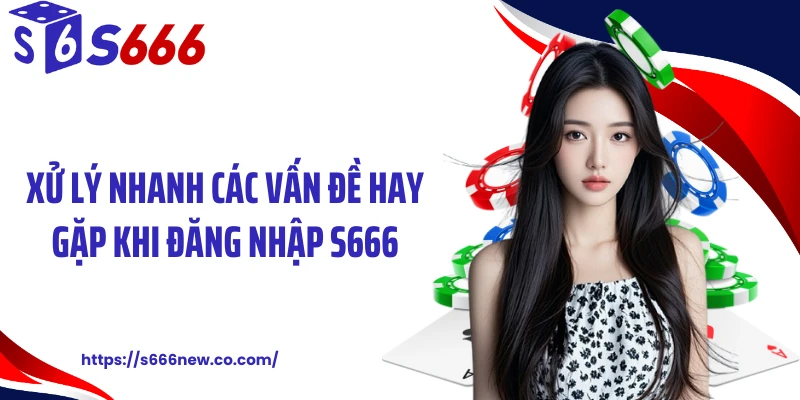 Xử lý nhanh các vấn đề hay gặp khi đăng nhập S666