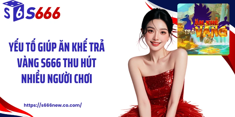 Yếu tố giúp ăn khế trả vàng S666 thu hút nhiều người chơi